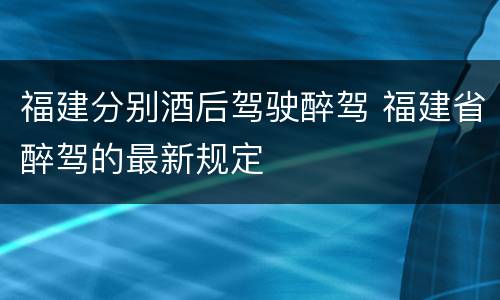 福建分别酒后驾驶醉驾 福建省醉驾的最新规定