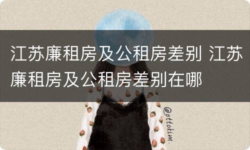 江苏廉租房及公租房差别 江苏廉租房及公租房差别在哪