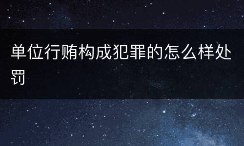单位行贿构成犯罪的怎么样处罚