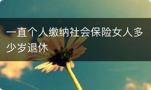 一直个人缴纳社会保险女人多少岁退休