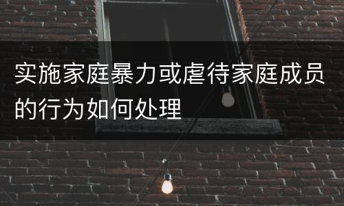 实施家庭暴力或虐待家庭成员的行为如何处理