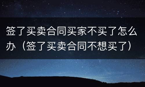 签了买卖合同买家不买了怎么办（签了买卖合同不想买了）