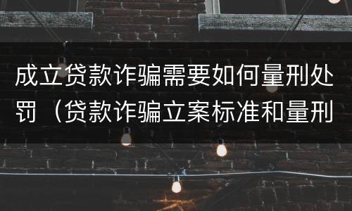 成立贷款诈骗需要如何量刑处罚（贷款诈骗立案标准和量刑标准）
