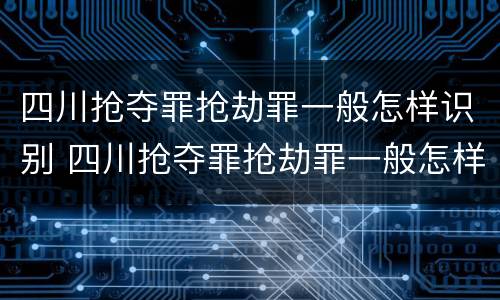 四川抢夺罪抢劫罪一般怎样识别 四川抢夺罪抢劫罪一般怎样识别判刑