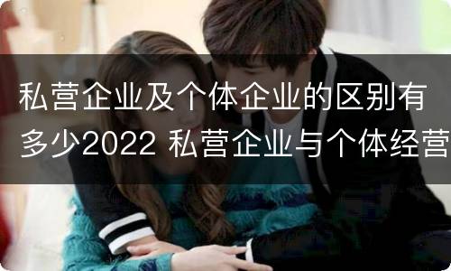 私营企业及个体企业的区别有多少2022 私营企业与个体经营企业的区别