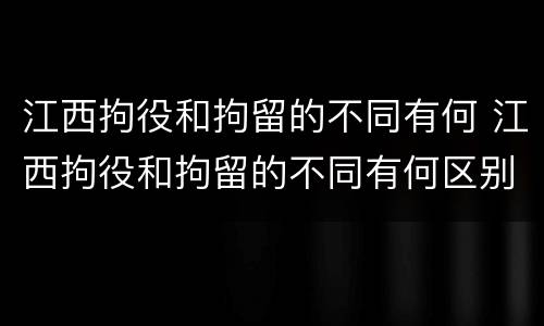 江西拘役和拘留的不同有何 江西拘役和拘留的不同有何区别