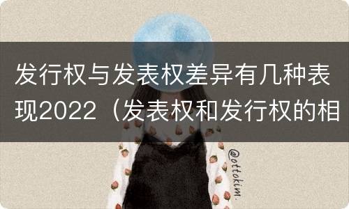 发行权与发表权差异有几种表现2022（发表权和发行权的相同点）