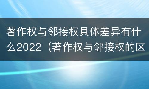 著作权与邻接权具体差异有什么2022（著作权与邻接权的区别与联系）
