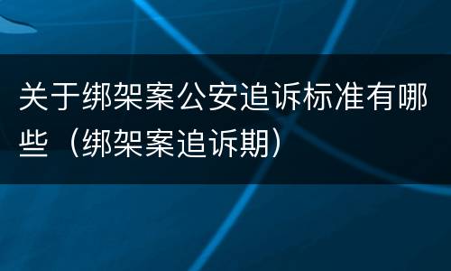 关于绑架案公安追诉标准有哪些（绑架案追诉期）