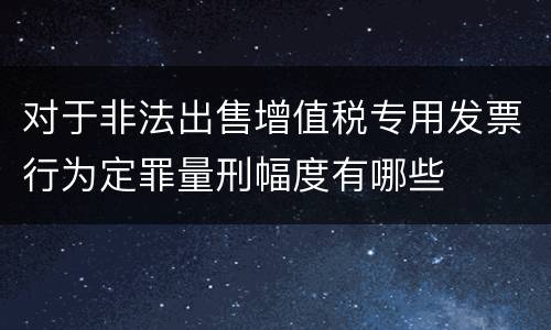 对于非法出售增值税专用发票行为定罪量刑幅度有哪些