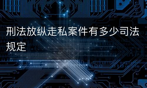 刑法放纵走私案件有多少司法规定