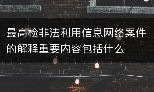 最高检非法利用信息网络案件的解释重要内容包括什么