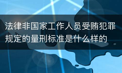 法律非国家工作人员受贿犯罪规定的量刑标准是什么样的