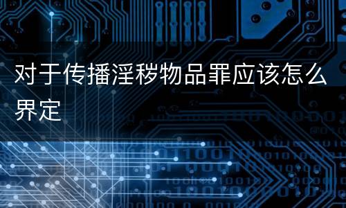 对于传播淫秽物品罪应该怎么界定