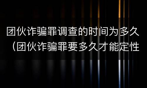团伙诈骗罪调查的时间为多久（团伙诈骗罪要多久才能定性）