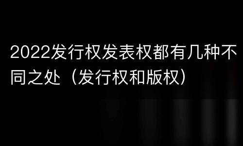 2022发行权发表权都有几种不同之处（发行权和版权）