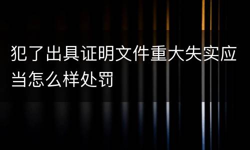 犯了出具证明文件重大失实应当怎么样处罚