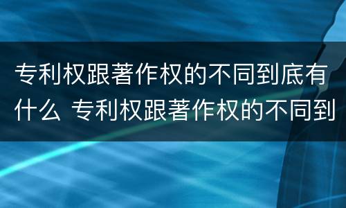 专利权跟著作权的不同到底有什么 专利权跟著作权的不同到底有什么用