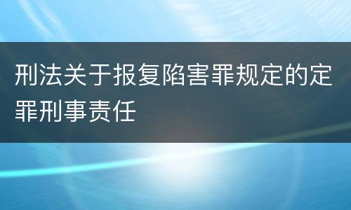 刑法关于报复陷害罪规定的定罪刑事责任