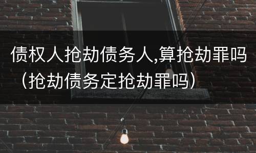 债权人抢劫债务人,算抢劫罪吗（抢劫债务定抢劫罪吗）