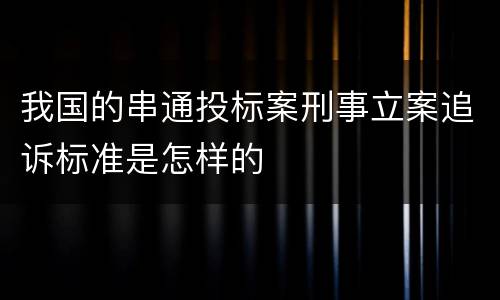 我国的串通投标案刑事立案追诉标准是怎样的