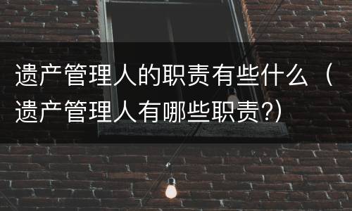 遗产管理人的职责有些什么（遗产管理人有哪些职责?）