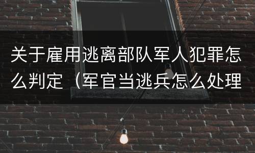 关于雇用逃离部队军人犯罪怎么判定（军官当逃兵怎么处理）