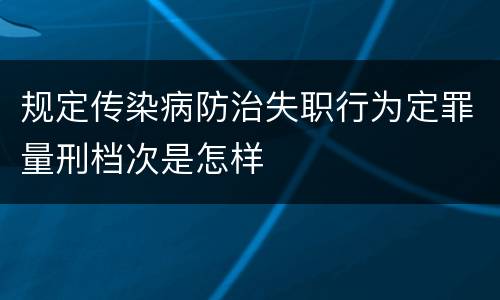 规定传染病防治失职行为定罪量刑档次是怎样