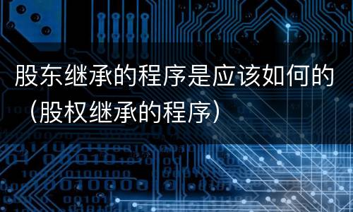 股东继承的程序是应该如何的（股权继承的程序）