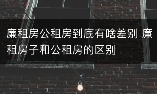廉租房公租房到底有啥差别 廉租房子和公租房的区别