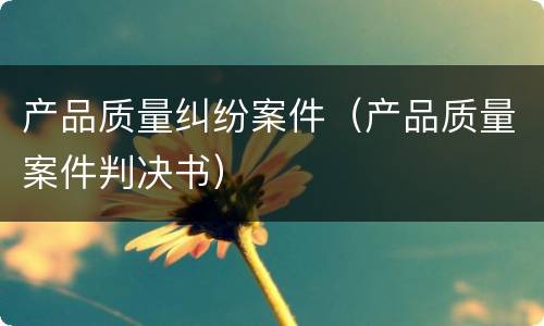 产品质量纠纷案件（产品质量案件判决书）