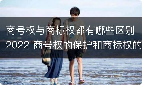 商号权与商标权都有哪些区别2022 商号权的保护和商标权的保护一样是全国性范围的