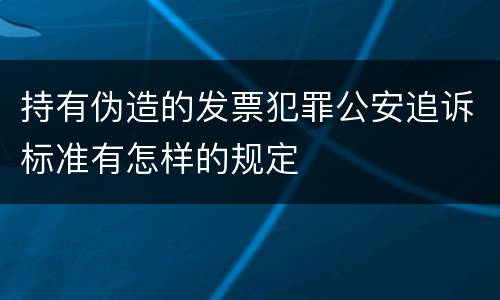 持有伪造的发票犯罪公安追诉标准有怎样的规定