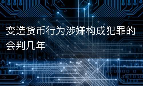 变造货币行为涉嫌构成犯罪的会判几年