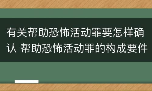 有关帮助恐怖活动罪要怎样确认 帮助恐怖活动罪的构成要件