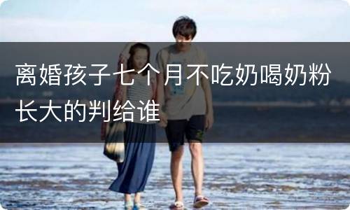 离婚孩子七个月不吃奶喝奶粉长大的判给谁