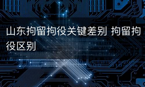 山东拘留拘役关键差别 拘留拘役区别
