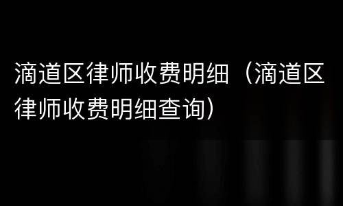 滴道区律师收费明细（滴道区律师收费明细查询）