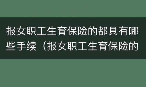 报女职工生育保险的都具有哪些手续（报女职工生育保险的都具有哪些手续和证件）
