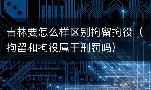 吉林要怎么样区别拘留拘役（拘留和拘役属于刑罚吗）
