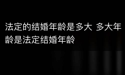 法定的结婚年龄是多大 多大年龄是法定结婚年龄
