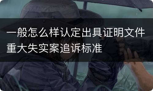 一般怎么样认定出具证明文件重大失实案追诉标准