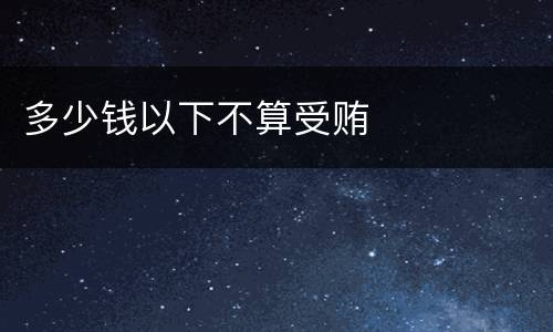多少钱以下不算受贿