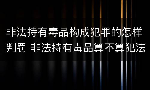 非法持有毒品构成犯罪的怎样判罚 非法持有毒品算不算犯法