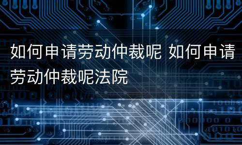 如何申请劳动仲裁呢 如何申请劳动仲裁呢法院