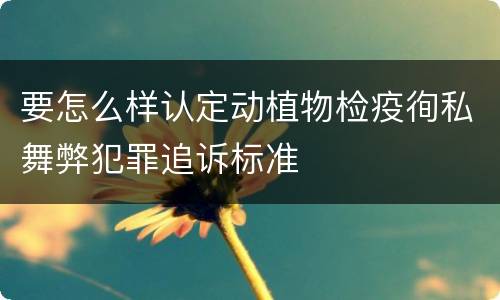 要怎么样认定动植物检疫徇私舞弊犯罪追诉标准