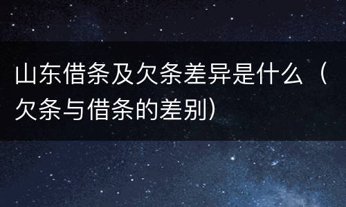 山东借条及欠条差异是什么（欠条与借条的差别）