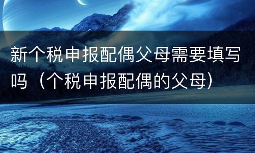 新个税申报配偶父母需要填写吗（个税申报配偶的父母）