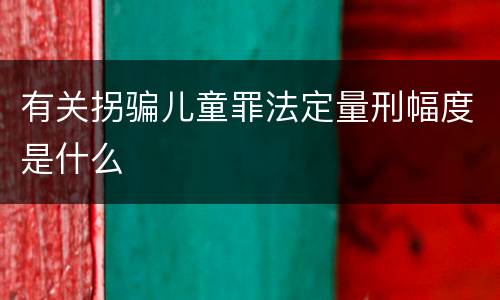 有关拐骗儿童罪法定量刑幅度是什么