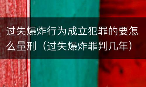 过失爆炸行为成立犯罪的要怎么量刑（过失爆炸罪判几年）